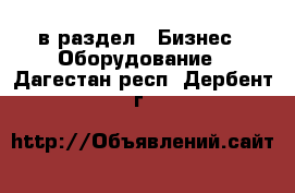  в раздел : Бизнес » Оборудование . Дагестан респ.,Дербент г.